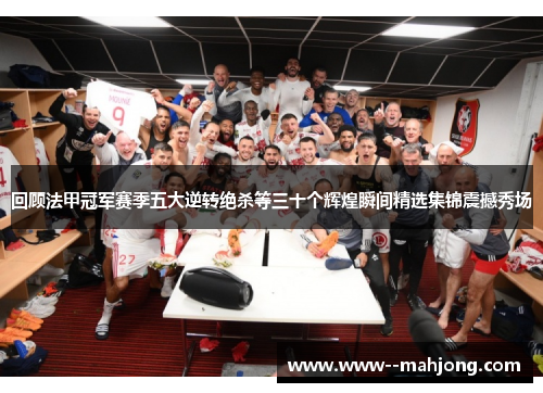 回顾法甲冠军赛季五大逆转绝杀等三十个辉煌瞬间精选集锦震撼秀场