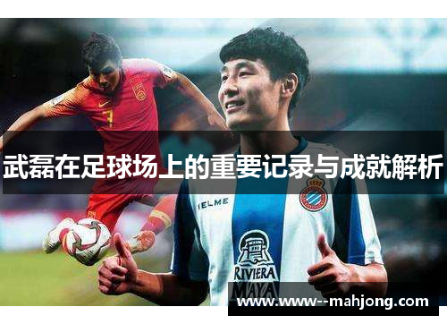武磊在足球场上的重要记录与成就解析