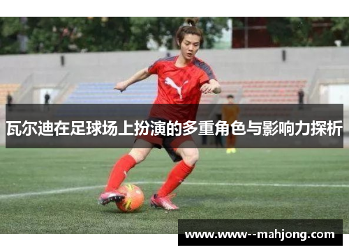 瓦尔迪在足球场上扮演的多重角色与影响力探析