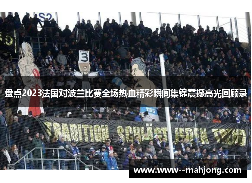 盘点2023法国对波兰比赛全场热血精彩瞬间集锦震撼高光回顾录 盘点2023法国对波兰比赛全场热血精彩瞬间集锦震撼高光回顾录