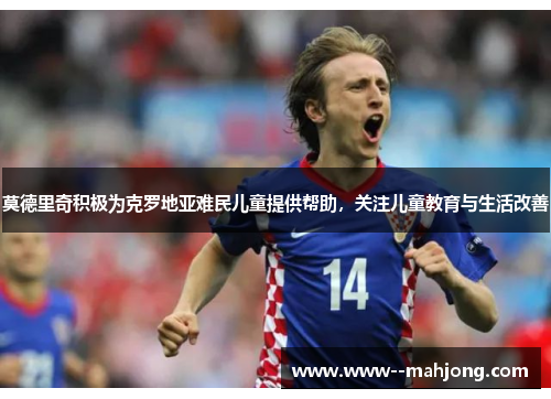 莫德里奇积极为克罗地亚难民儿童提供帮助,关注儿童教育与生活改善 莫德里奇积极为克罗地亚难民儿童提供帮助,关注儿童教育与生活改善