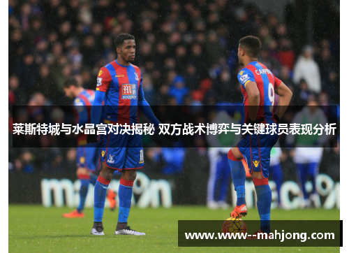 莱斯特城与水晶宫对决揭秘 双方战术博弈与关键球员表现分析 莱斯特城与水晶宫对决揭秘 双方战术博弈与关键球员表现分析