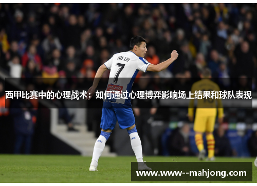 西甲比赛中的心理战术:如何通过心理博弈影响场上结果和球队表现 西甲比赛中的心理战术:如何通过心理博弈影响场上结果和球队表现