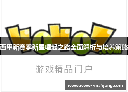 西甲新赛季新星崛起之路全面解析与培养策略 西甲新赛季新星崛起之路全面解析与培养策略