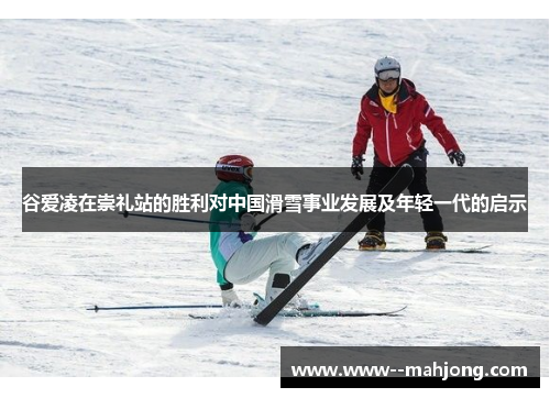 谷爱凌在崇礼站的胜利对中国滑雪事业发展及年轻一代的启示 谷爱凌在崇礼站的胜利对中国滑雪事业发展及年轻一代的启示
