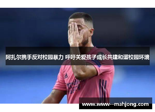 阿扎尔携手反对校园暴力 呼吁关爱孩子成长共建和谐校园环境