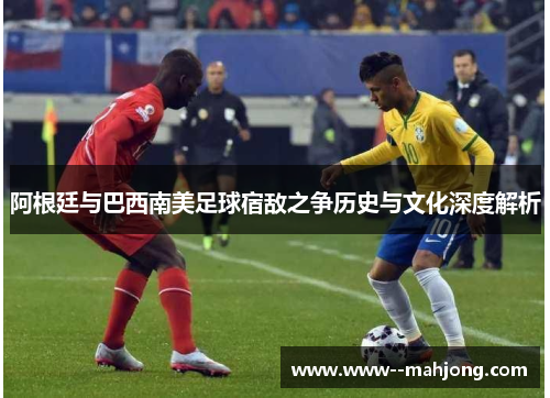 阿根廷与巴西南美足球宿敌之争历史与文化深度解析