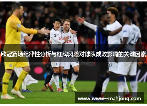 欧冠赛场纪律性分析与红牌风险对球队成败影响的关键因素 欧冠赛场纪律性分析与红牌风险对球队成败影响的关键因素