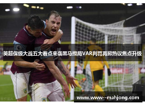 英超保级大战五大看点来袭黑马搅局VAR判罚再掀热议焦点升级 英超保级大战五大看点来袭黑马搅局VAR判罚再掀热议焦点升级
