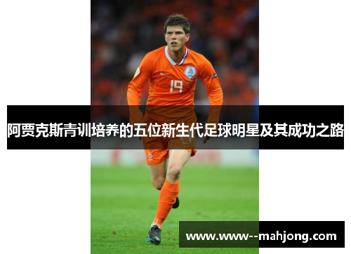 阿贾克斯青训培养的五位新生代足球明星及其成功之路 阿贾克斯青训培养的五位新生代足球明星及其成功之路
