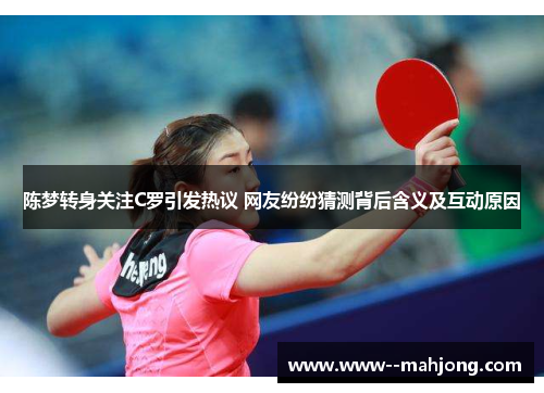 陈梦转身关注C罗引发热议 网友纷纷猜测背后含义及互动原因 陈梦转身关注C罗引发热议 网友纷纷猜测背后含义及互动原因