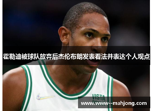 霍勒迪被球队放弃后杰伦布朗发表看法并表达个人观点 霍勒迪被球队放弃后杰伦布朗发表看法并表达个人观点