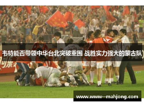 韦特能否带领中华台北突破重围 战胜实力强大的蒙古队 韦特能否带领中华台北突破重围 战胜实力强大的蒙古队
