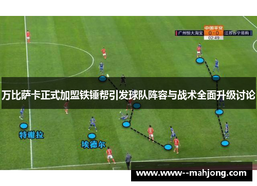万比萨卡正式加盟铁锤帮引发球队阵容与战术全面升级讨论 万比萨卡正式加盟铁锤帮引发球队阵容与战术全面升级讨论