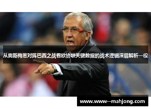 从奥斯梅恩对阵巴西之战看欧协联关键数据的战术逻辑深层解析一役 从奥斯梅恩对阵巴西之战看欧协联关键数据的战术逻辑深层解析一役