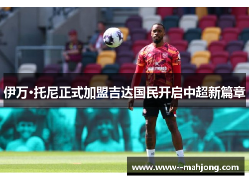 伊万·托尼正式加盟吉达国民开启中超新篇章 伊万·托尼正式加盟吉达国民开启中超新篇章