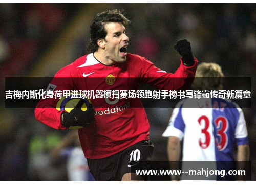 吉梅内斯化身荷甲进球机器横扫赛场领跑射手榜书写锋霸传奇新篇章