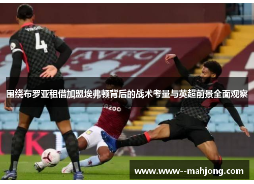 围绕布罗亚租借加盟埃弗顿背后的战术考量与英超前景全面观察