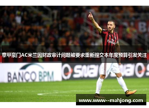 意甲豪门AC米兰因财政审计问题被要求重新提交本年度预算引发关注