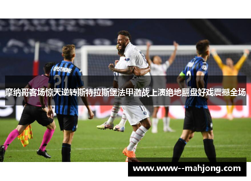 摩纳哥客场惊天逆转斯特拉斯堡法甲激战上演绝地翻盘好戏震撼全场