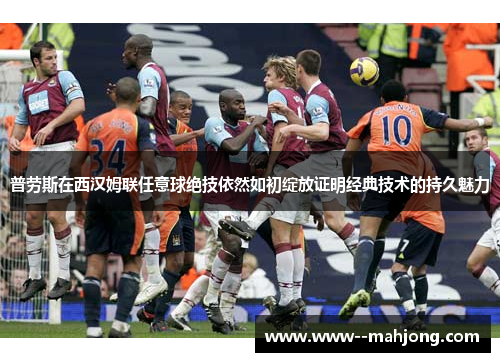 普劳斯在西汉姆联任意球绝技依然如初绽放证明经典技术的持久魅力