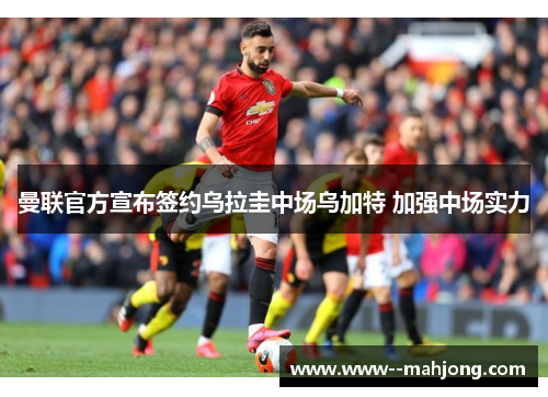 曼联官方宣布签约乌拉圭中场乌加特 加强中场实力