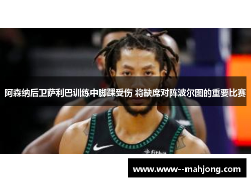 阿森纳后卫萨利巴训练中脚踝受伤 将缺席对阵波尔图的重要比赛 阿森纳后卫萨利巴训练中脚踝受伤 将缺席对阵波尔图的重要比赛