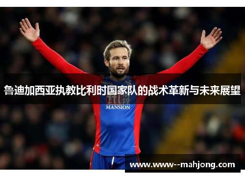 鲁迪加西亚执教比利时国家队的战术革新与未来展望 鲁迪加西亚执教比利时国家队的战术革新与未来展望